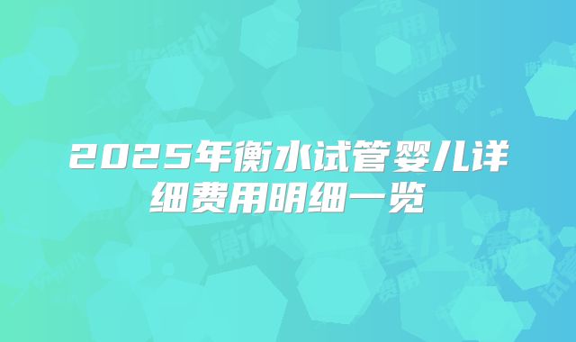 2025年衡水试管婴儿详细费用明细一览