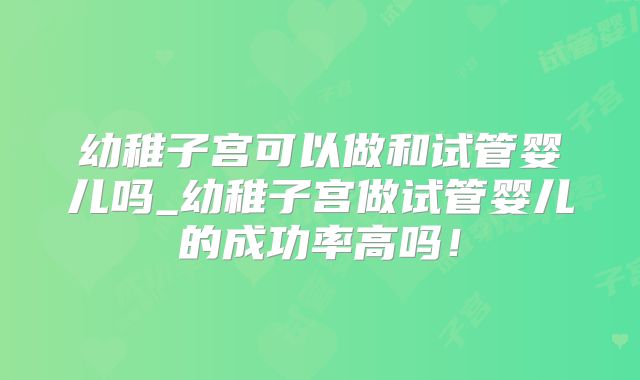幼稚子宫可以做和试管婴儿吗_幼稚子宫做试管婴儿的成功率高吗！