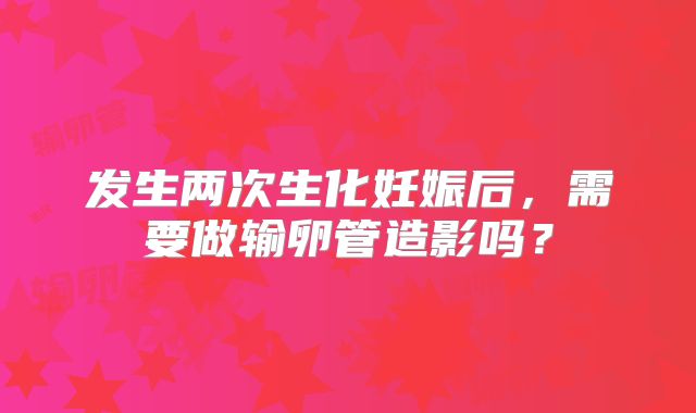 发生两次生化妊娠后，需要做输卵管造影吗？