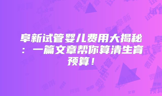 阜新试管婴儿费用大揭秘：一篇文章帮你算清生育预算！