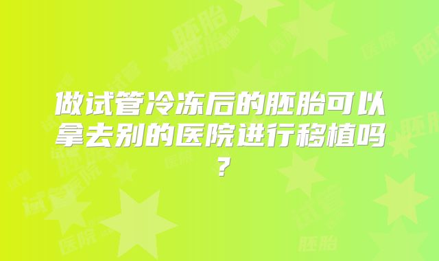 做试管冷冻后的胚胎可以拿去别的医院进行移植吗？