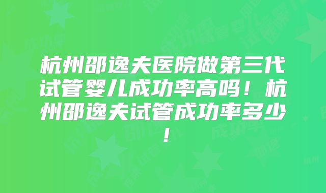 杭州邵逸夫医院做第三代试管婴儿成功率高吗！杭州邵逸夫试管成功率多少！