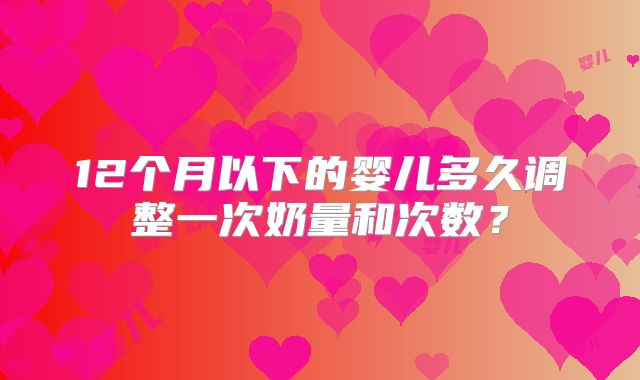 12个月以下的婴儿多久调整一次奶量和次数？