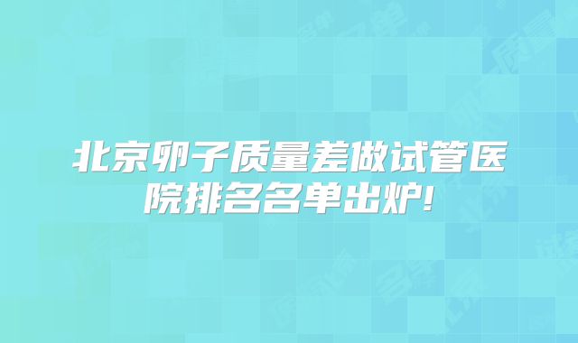 北京卵子质量差做试管医院排名名单出炉!