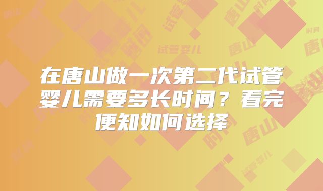 在唐山做一次第二代试管婴儿需要多长时间？看完便知如何选择