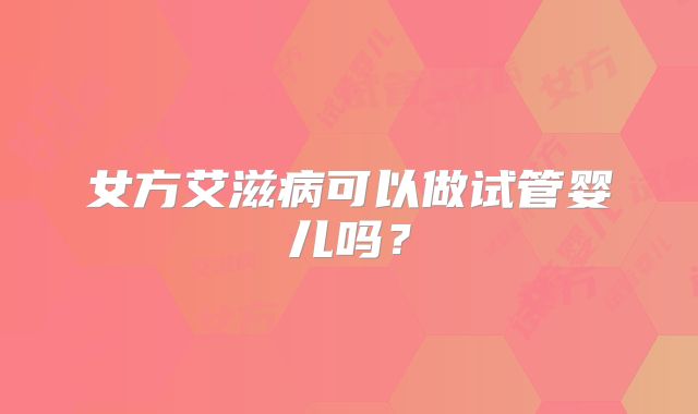 女方艾滋病可以做试管婴儿吗?