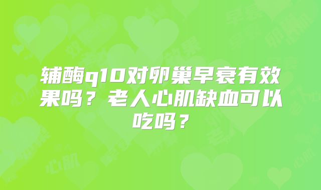 辅酶q10对卵巢早衰有效果吗?老人心肌缺血可以吃吗?