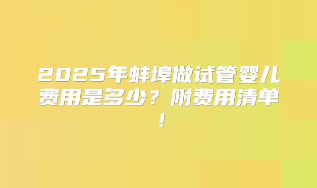 2025年蚌埠做试管婴儿费用是多少?附费用清单!