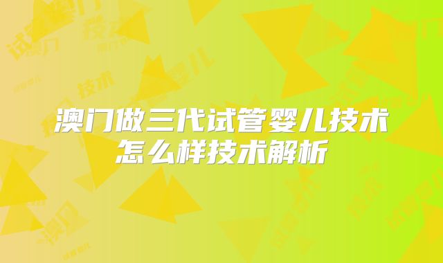 澳门做三代试管婴儿技术怎么样技术解析