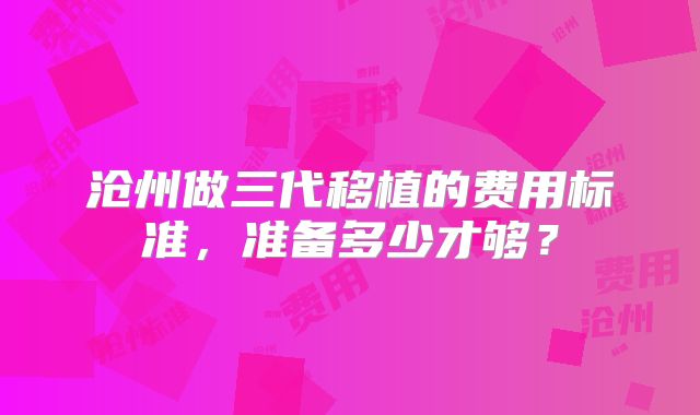 沧州做三代移植的费用标准，准备多少才够？