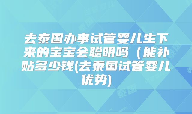 去泰国办事试管婴儿生下来的宝宝会聪明吗（能补贴多少钱(去泰国试管婴儿优势)