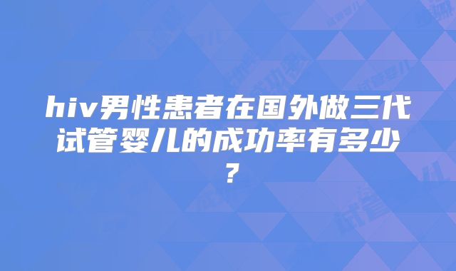 hiv男性患者在国外做三代试管婴儿的成功率有多少？