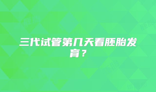 三代试管第几天看胚胎发育?