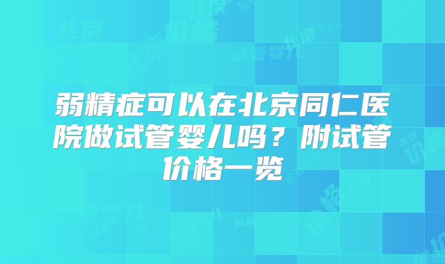 弱精症可以在北京同仁医院做试管婴儿吗？附试管价格一览