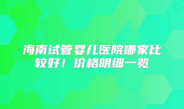 海南试管婴儿医院哪家比较好!价格明细一览