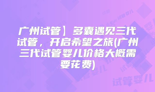 广州试管】多囊遇见三代试管，开启希望之旅(广州三代试管婴儿价格大概需要花费)