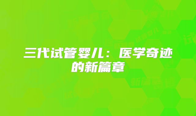三代试管婴儿：医学奇迹的新篇章