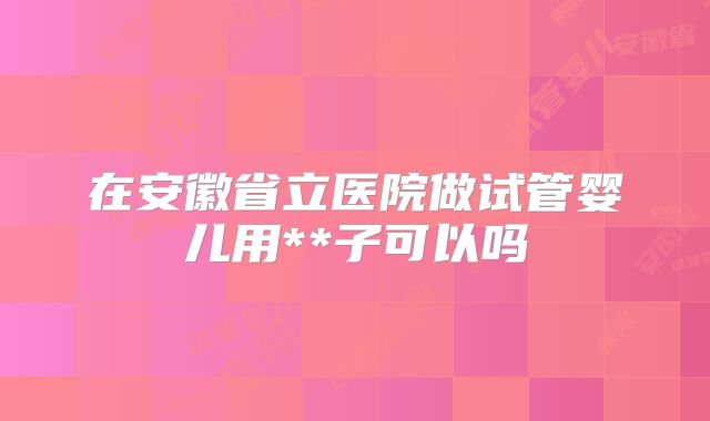 在安徽省立医院做试管婴儿用**子可以吗