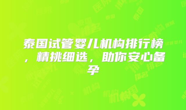 泰国试管婴儿机构排行榜，精挑细选，助你安心备孕