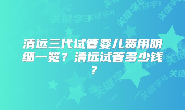 清远三代试管婴儿费用明细一览？清远试管多少钱？