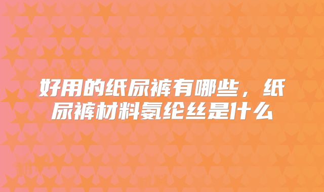 好用的纸尿裤有哪些,纸尿裤材料氨纶丝是什么