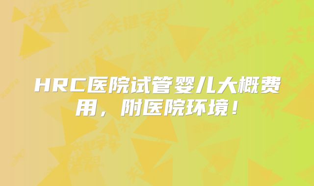 HRC医院试管婴儿大概费用,附医院环境!