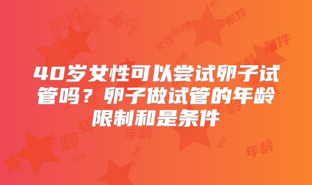 40岁女性可以尝试卵子试管吗?卵子做试管的年龄限制和是条件