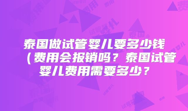 泰国做试管婴儿要多少钱(费用会报销吗?泰国试管婴儿费用需要多少?
