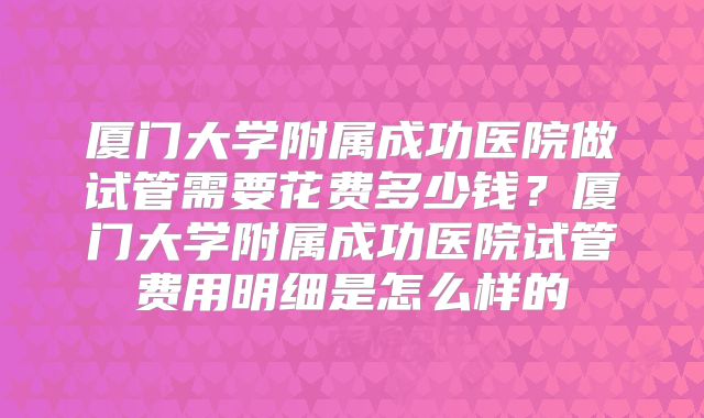 厦门大学附属成功医院做试管需要花费多少钱?厦门大学附属成功医院试管费用明细是怎么样的