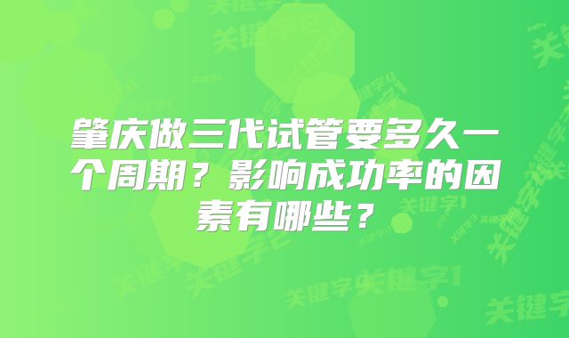 肇庆做三代试管要多久一个周期？影响成功率的因素有哪些？