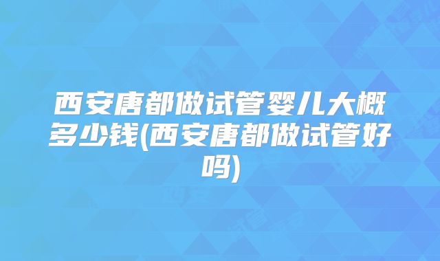 西安唐都做试管婴儿大概多少钱(西安唐都做试管好吗)