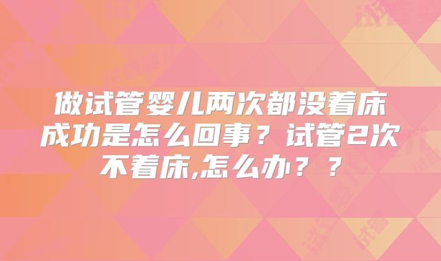 做试管婴儿两次都没着床成功是怎么回事?试管2次不着床,怎么办??