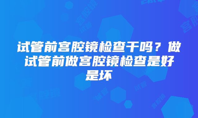 试管前宫腔镜检查干吗？做试管前做宫腔镜检查是好是坏