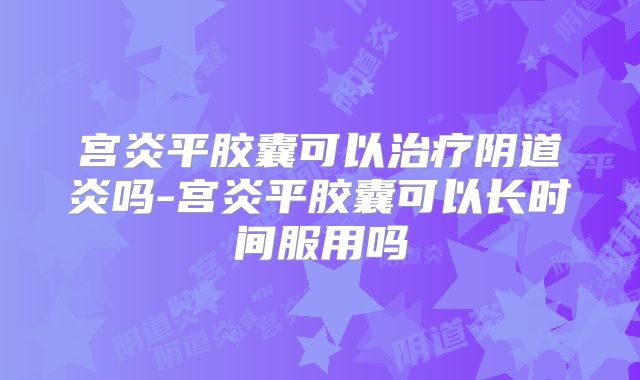宫炎平胶囊可以治疗阴道炎吗-宫炎平胶囊可以长时间服用吗