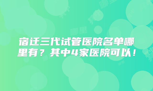 宿迁三代试管医院名单哪里有？其中4家医院可以！