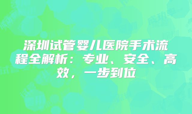 深圳试管婴儿医院手术流程全解析：专业、安全、高效，一步到位