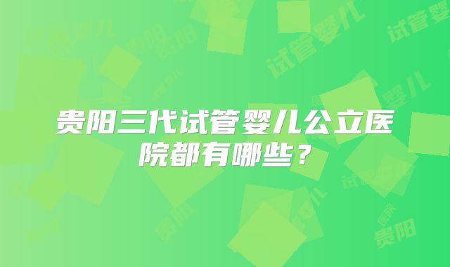 贵阳三代试管婴儿公立医院都有哪些?