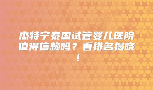 杰特宁泰国试管婴儿医院值得信赖吗？看排名揭晓！