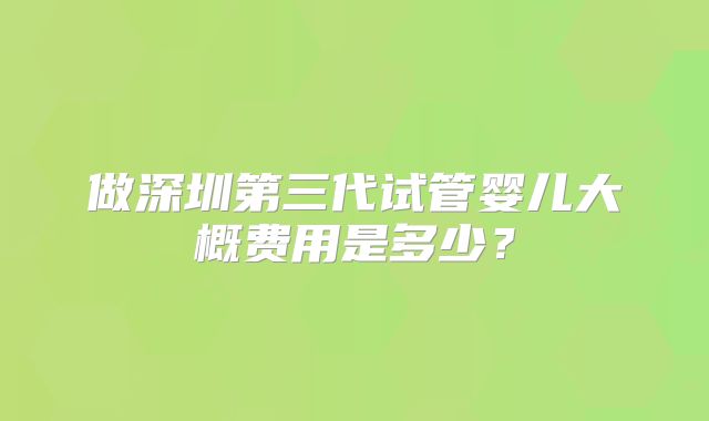 做深圳第三代试管婴儿大概费用是多少？