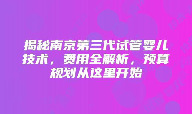揭秘南京第三代试管婴儿技术，费用全解析，预算规划从这里开始