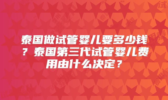 泰国做试管婴儿要多少钱？泰国第三代试管婴儿费用由什么决定？