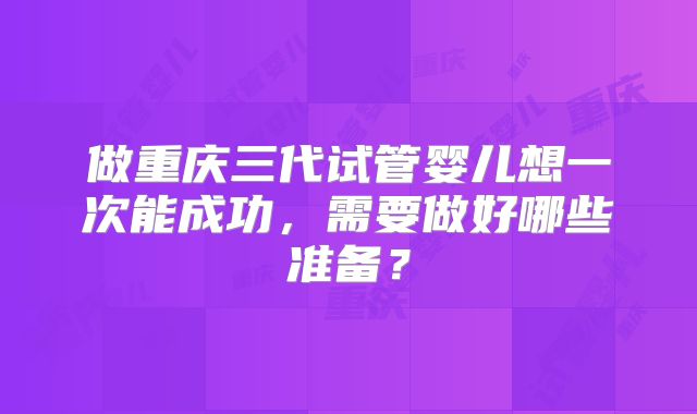 做重庆三代试管婴儿想一次能成功,需要做好哪些准备?