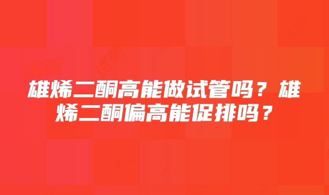 雄烯二酮高能做试管吗？雄烯二酮偏高能促排吗？