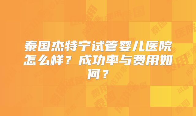 泰国杰特宁试管婴儿医院怎么样？成功率与费用如何？