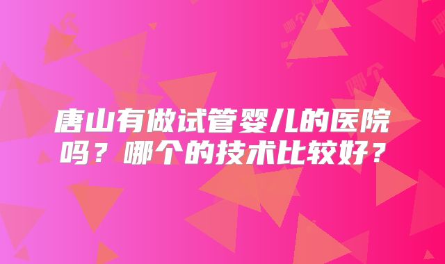 唐山有做试管婴儿的医院吗?哪个的技术比较好?