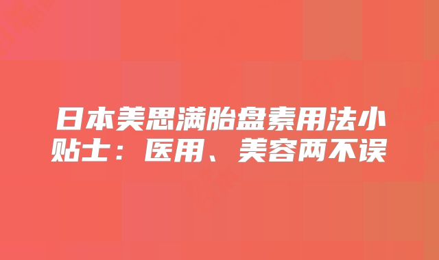 日本美思满胎盘素用法小贴士：医用、美容两不误