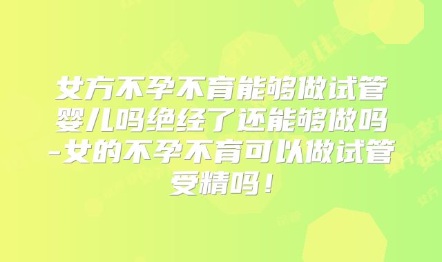 女方不孕不育能够做试管婴儿吗绝经了还能够做吗-女的不孕不育可以做试管受精吗！