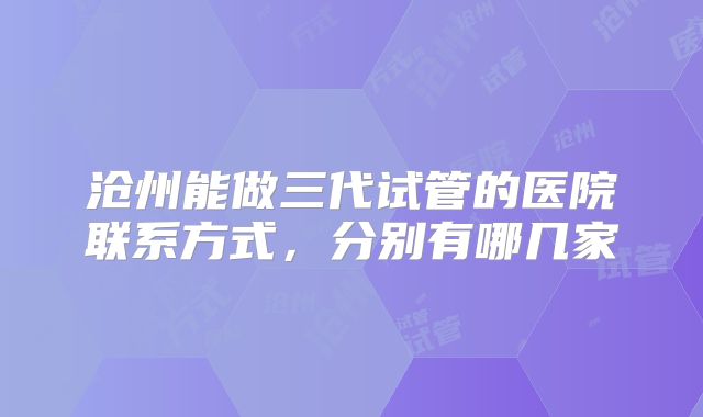 沧州能做三代试管的医院联系方式，分别有哪几家