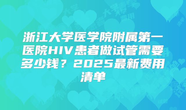 浙江大学医学院附属第一医院HIV患者做试管需要多少钱？2025最新费用清单