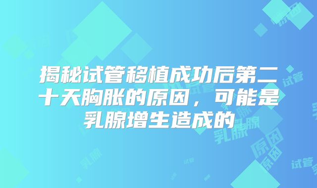 揭秘试管移植成功后第二十天胸胀的原因,可能是乳腺增生造成的